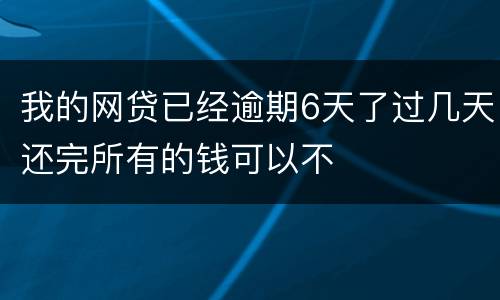 我的网贷已经逾期6天了过几天还完所有的钱可以不