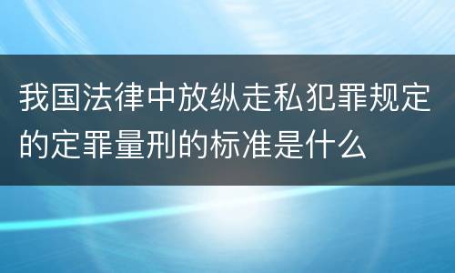 我国法律中放纵走私犯罪规定的定罪量刑的标准是什么
