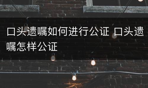 口头遗嘱如何进行公证 口头遗嘱怎样公证