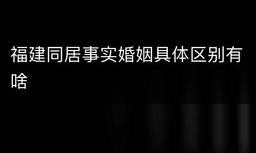 福建同居事实婚姻具体区别有啥