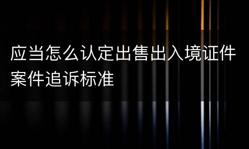 应当怎么认定出售出入境证件案件追诉标准