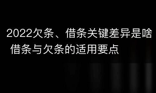 2022欠条、借条关键差异是啥 借条与欠条的适用要点