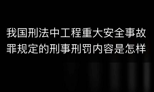 我国刑法中工程重大安全事故罪规定的刑事刑罚内容是怎样的
