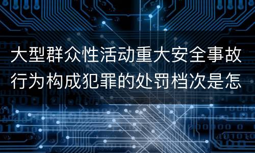 大型群众性活动重大安全事故行为构成犯罪的处罚档次是怎样的