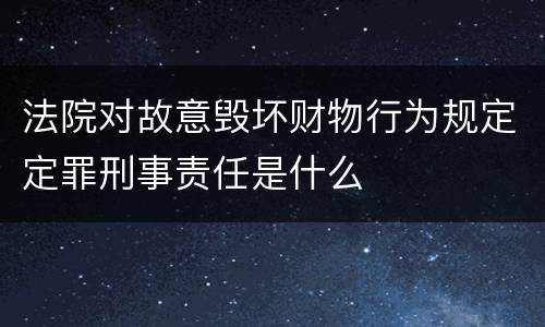 法院对故意毁坏财物行为规定定罪刑事责任是什么