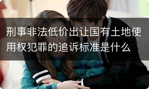 刑事非法低价出让国有土地使用权犯罪的追诉标准是什么
