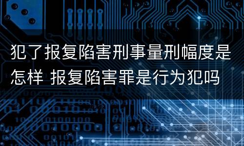 犯了报复陷害刑事量刑幅度是怎样 报复陷害罪是行为犯吗