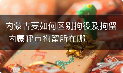 内蒙古要如何区别拘役及拘留 内蒙呼市拘留所在哪