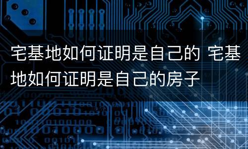 宅基地如何证明是自己的 宅基地如何证明是自己的房子