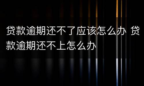 贷款逾期还不了应该怎么办 贷款逾期还不上怎么办