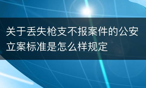 关于丢失枪支不报案件的公安立案标准是怎么样规定