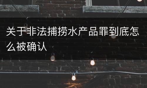 关于非法捕捞水产品罪到底怎么被确认