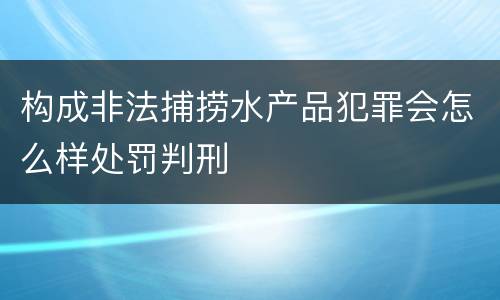 构成非法捕捞水产品犯罪会怎么样处罚判刑