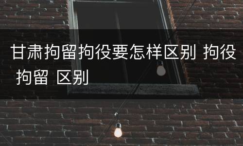 甘肃拘留拘役要怎样区别 拘役 拘留 区别
