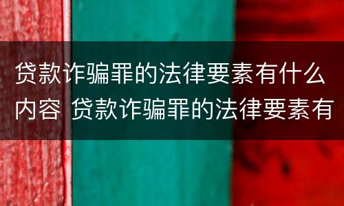 贷款诈骗罪的法律要素有什么内容 贷款诈骗罪的法律要素有什么内容呢