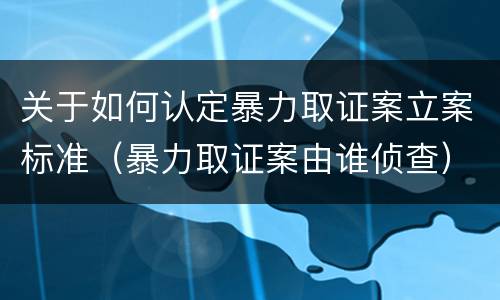 关于如何认定暴力取证案立案标准（暴力取证案由谁侦查）