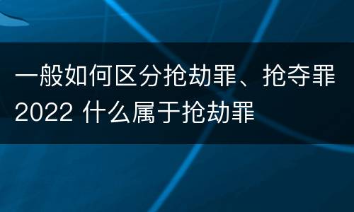 一般如何区分抢劫罪、抢夺罪2022 什么属于抢劫罪