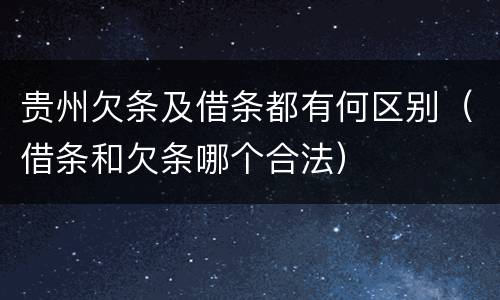 贵州欠条及借条都有何区别（借条和欠条哪个合法）