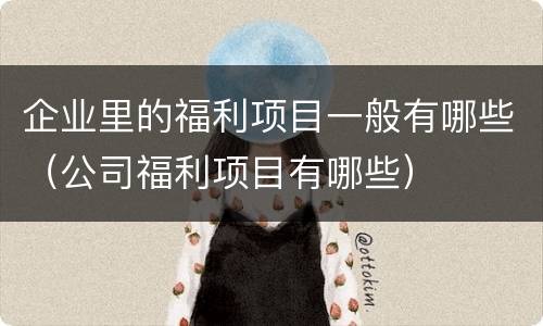 企业里的福利项目一般有哪些（公司福利项目有哪些）