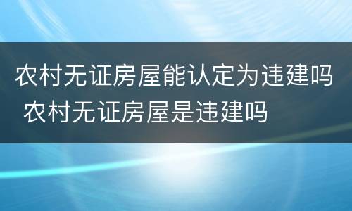 农村无证房屋能认定为违建吗 农村无证房屋是违建吗