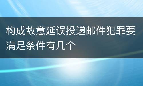 构成故意延误投递邮件犯罪要满足条件有几个