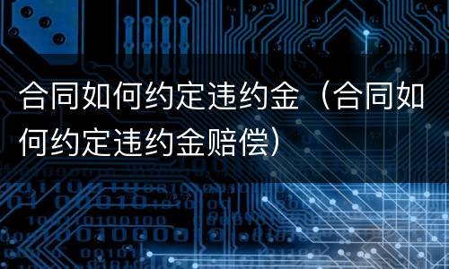 合同如何约定违约金（合同如何约定违约金赔偿）