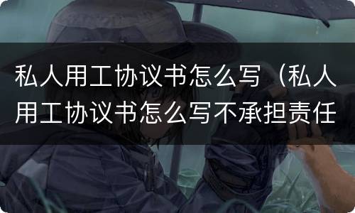 私人用工协议书怎么写（私人用工协议书怎么写不承担责任）
