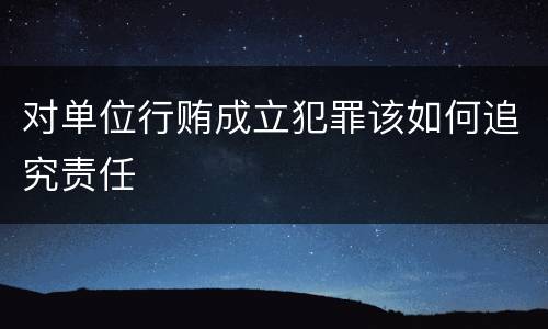 对单位行贿成立犯罪该如何追究责任