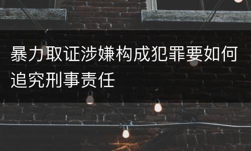 暴力取证涉嫌构成犯罪要如何追究刑事责任