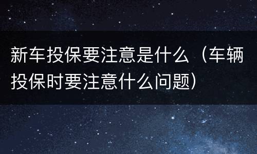 新车投保要注意是什么（车辆投保时要注意什么问题）
