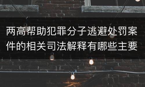两高帮助犯罪分子逃避处罚案件的相关司法解释有哪些主要规定