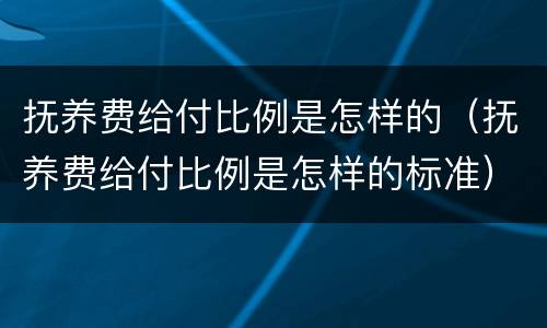 抚养费给付比例是怎样的（抚养费给付比例是怎样的标准）