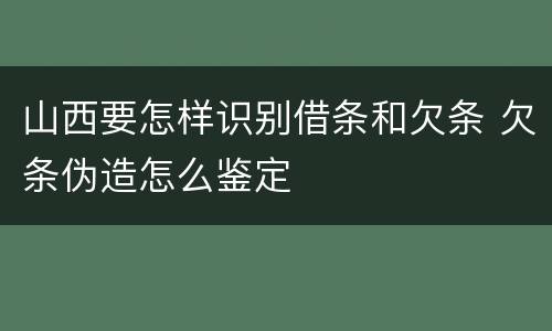 山西要怎样识别借条和欠条 欠条伪造怎么鉴定