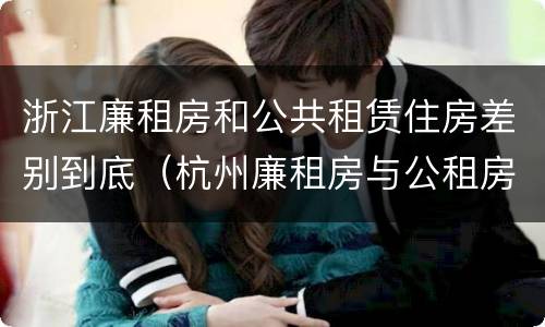 浙江廉租房和公共租赁住房差别到底（杭州廉租房与公租房的区别）