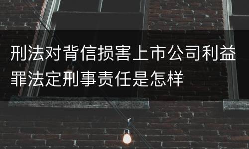 刑法对背信损害上市公司利益罪法定刑事责任是怎样
