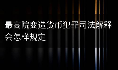 最高院变造货币犯罪司法解释会怎样规定
