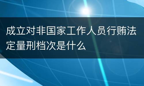 成立对非国家工作人员行贿法定量刑档次是什么