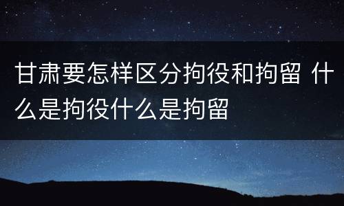 甘肃要怎样区分拘役和拘留 什么是拘役什么是拘留