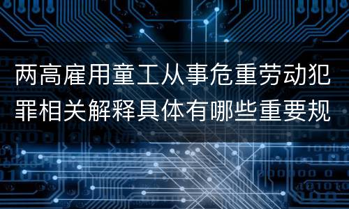 两高雇用童工从事危重劳动犯罪相关解释具体有哪些重要规定