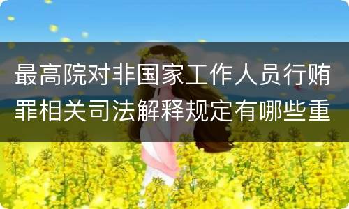 最高院对非国家工作人员行贿罪相关司法解释规定有哪些重要内容
