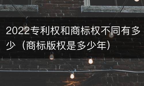2022专利权和商标权不同有多少（商标版权是多少年）