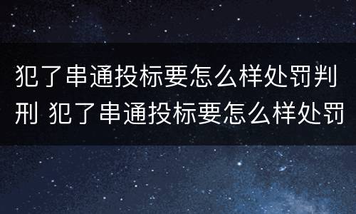 犯了串通投标要怎么样处罚判刑 犯了串通投标要怎么样处罚判刑多久