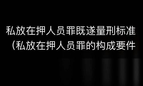 私放在押人员罪既遂量刑标准（私放在押人员罪的构成要件）