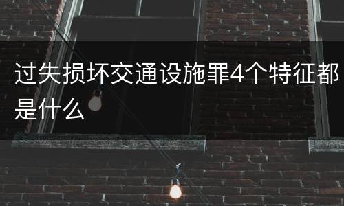 过失损坏交通设施罪4个特征都是什么