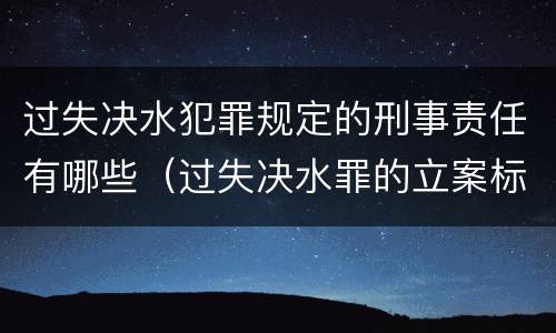 过失决水犯罪规定的刑事责任有哪些（过失决水罪的立案标准）