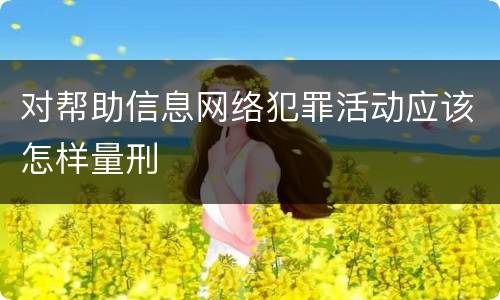 对帮助信息网络犯罪活动应该怎样量刑