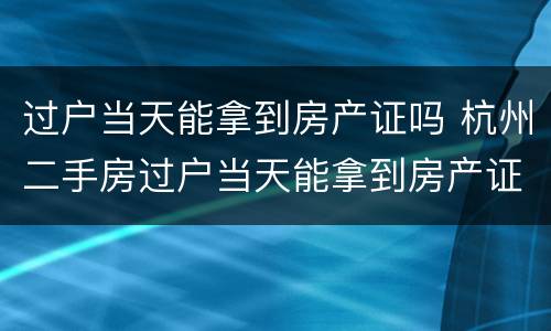 过户当天能拿到房产证吗 杭州二手房过户当天能拿到房产证吗