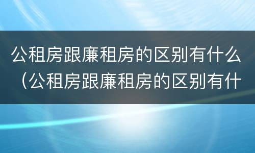 公租房跟廉租房的区别有什么（公租房跟廉租房的区别有什么不一样）