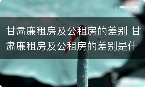 甘肃廉租房及公租房的差别 甘肃廉租房及公租房的差别是什么