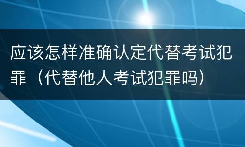 应该怎样准确认定代替考试犯罪（代替他人考试犯罪吗）